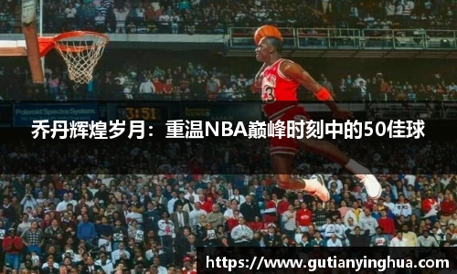 乔丹辉煌岁月：重温NBA巅峰时刻中的50佳球